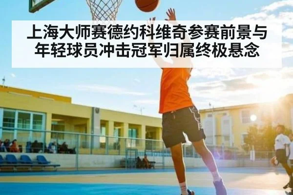 上海大师赛德约科维奇参赛前景与年轻球员冲击冠军归属终极悬念 | kaiyun