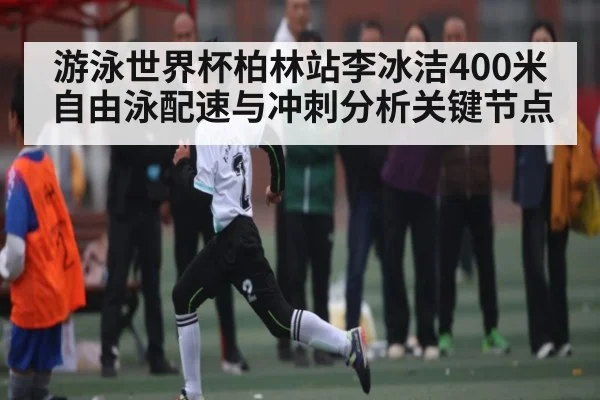 游泳世界杯柏林站李冰洁400米自由泳配速与冲刺分析关键节点 | kaiyun