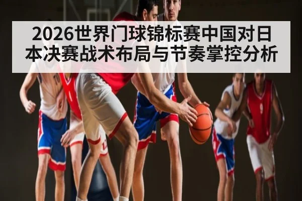2026世界门球锦标赛中国对日本决赛战术布局与节奏掌控分析（kaiyun）